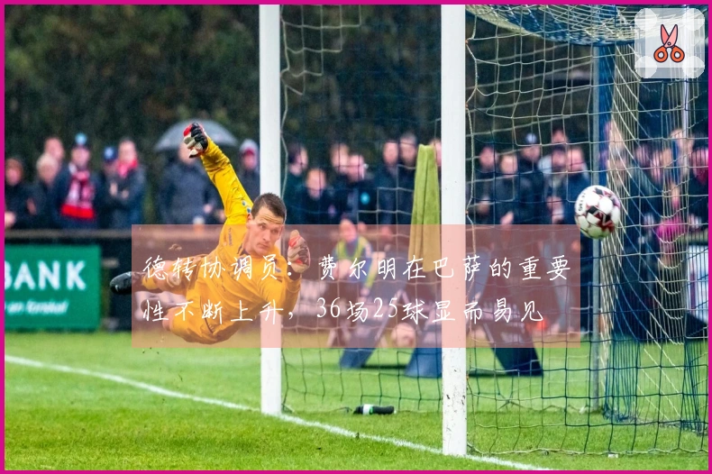 德转协调员：费尔明在巴萨的重要性不断上升，36场25球显而易见