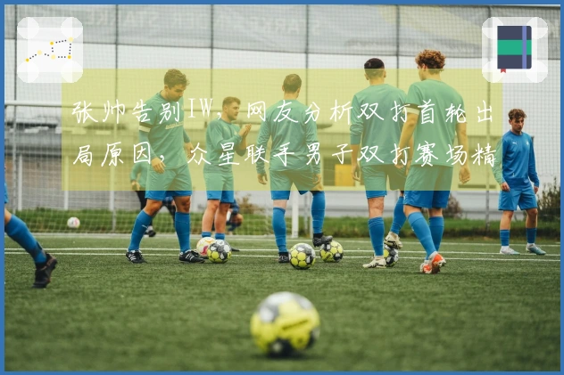 张帅告别IW，网友分析双打首轮出局原因，众星联手男子双打赛场精彩对决