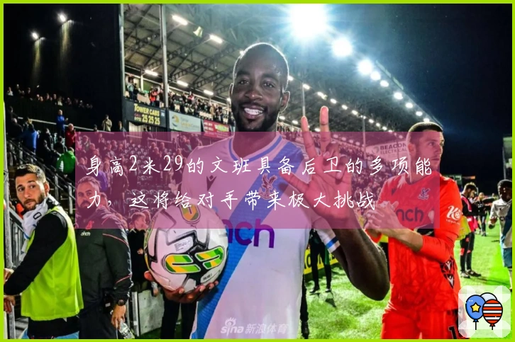 身高2米29的文班具备后卫的多项能力，这将给对手带来极大挑战