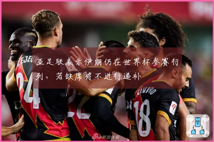 亚足联表示伊朗仍在世界杯参赛行列，若缺席将不进行递补