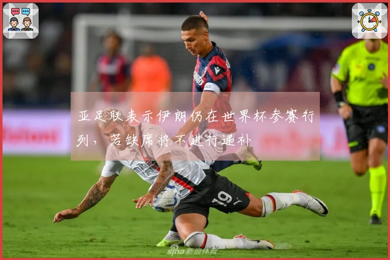 亚足联表示伊朗仍在世界杯参赛行列，若缺席将不进行递补