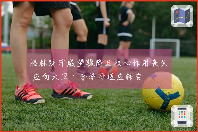 格林防守威望骤降后核心作用丧失 应向大卫·李学习适应转变