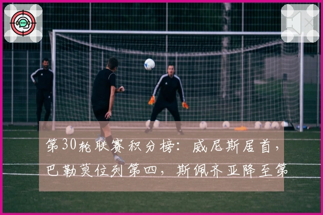 第30轮联赛积分榜：威尼斯居首，巴勒莫位列第四，斯佩齐亚降至第18位