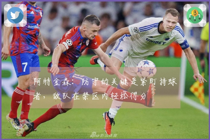 阿特金森：防守的关键是紧盯持球者，敌队在禁区内轻松得分