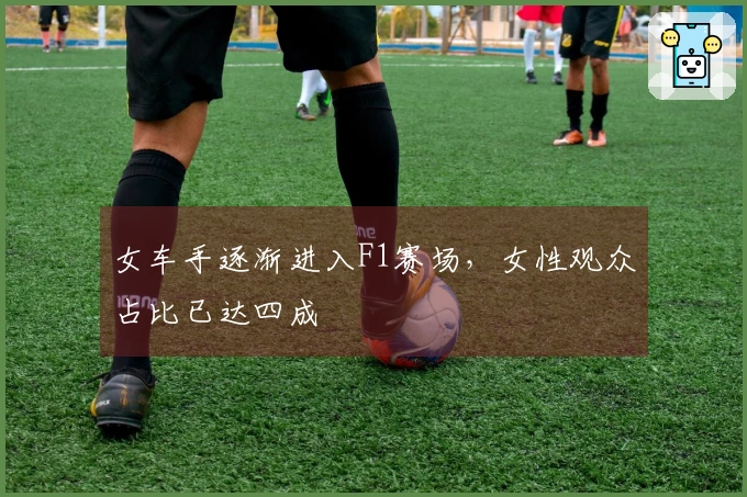 女车手逐渐进入F1赛场，女性观众占比已达四成