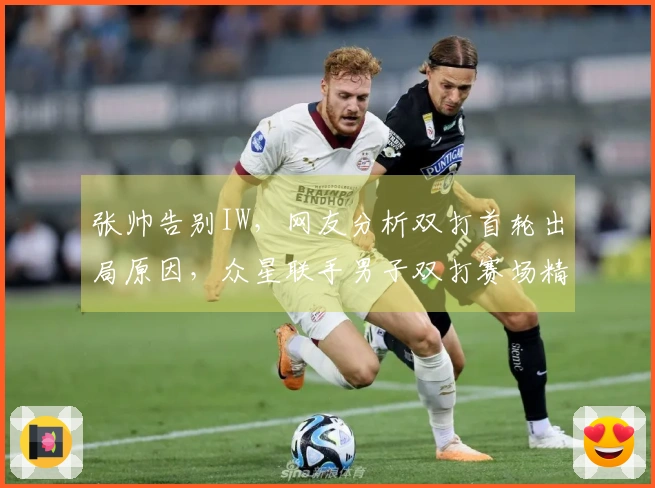 张帅告别IW，网友分析双打首轮出局原因，众星联手男子双打赛场精彩对决