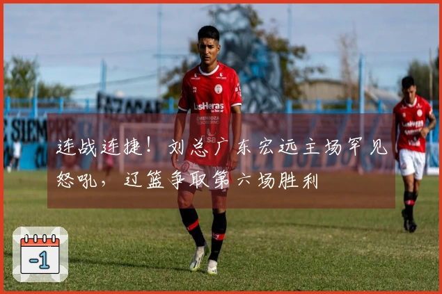 连战连捷！刘总广东宏远主场罕见怒吼，辽篮争取第六场胜利