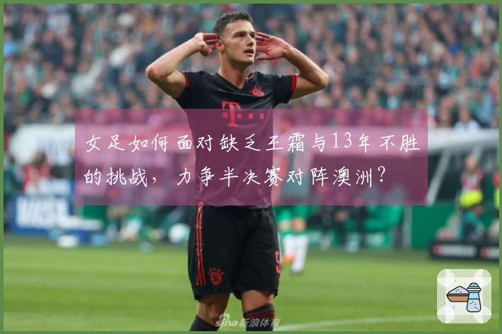 女足如何面对缺乏王霜与13年不胜的挑战，力争半决赛对阵澳洲？
