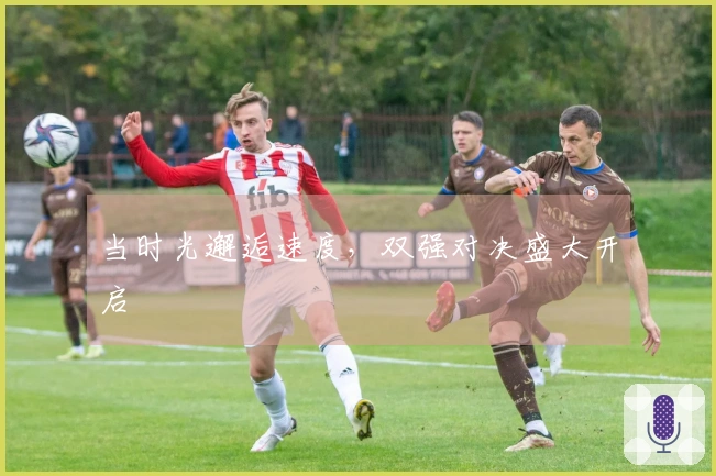 当时光邂逅速度，双强对决盛大开启