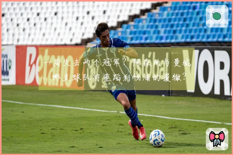 一周失去两个冠军？阿森纳与曼城，哪支球队将重蹈利物浦的覆辙？
