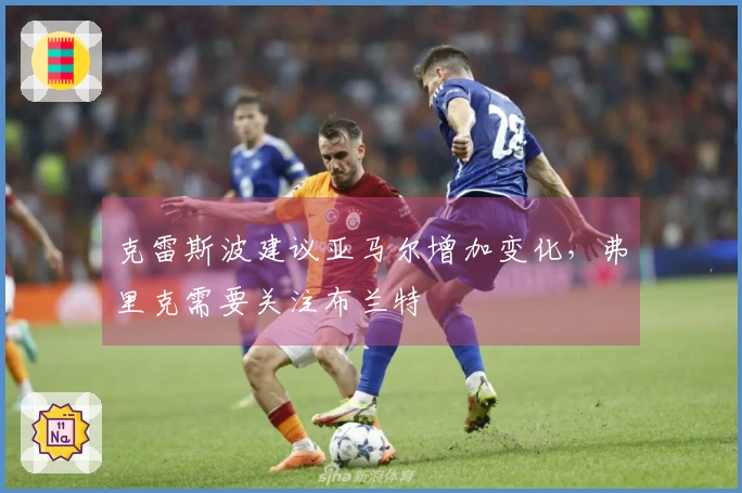 克雷斯波建议亚马尔增加变化，弗里克需要关注布兰特