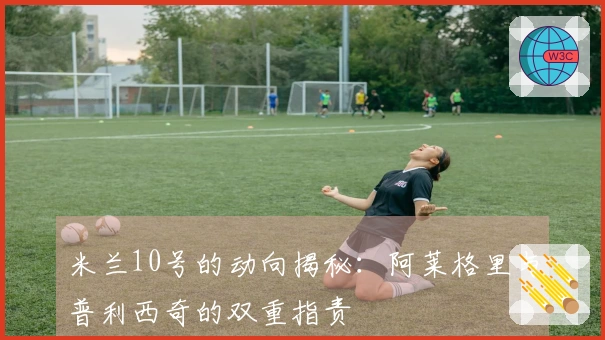 米兰10号的动向揭秘：阿莱格里与普利西奇的双重指责