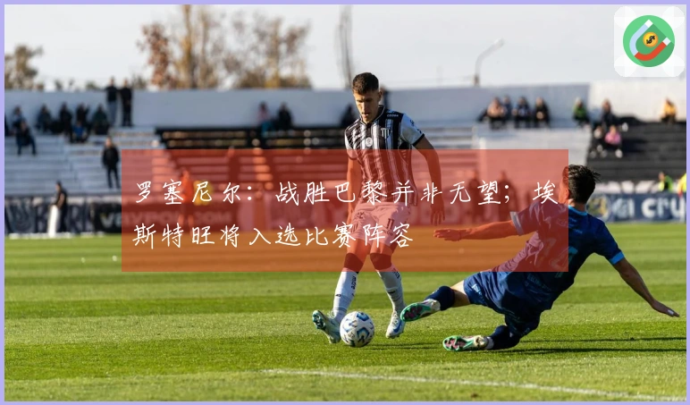 罗塞尼尔：战胜巴黎并非无望；埃斯特旺将入选比赛阵容