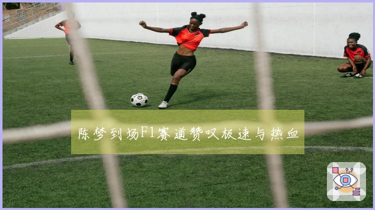 陈梦到场F1赛道赞叹极速与热血