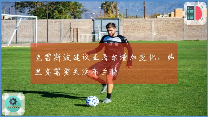 克雷斯波建议亚马尔增加变化，弗里克需要关注布兰特