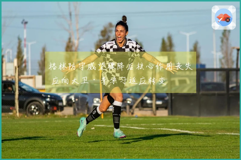 格林防守威望骤降后核心作用丧失 应向大卫·李学习适应转变