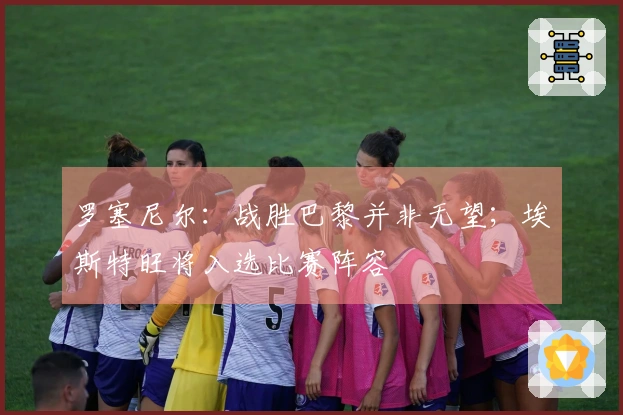 罗塞尼尔：战胜巴黎并非无望；埃斯特旺将入选比赛阵容