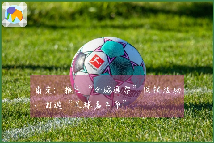 南充：推出“全城通票”促销活动，打造“足球嘉年华”