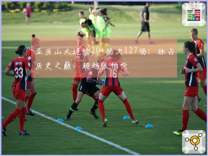 亚历山大连续20+场次127场：独占历史之巅，超越张伯伦