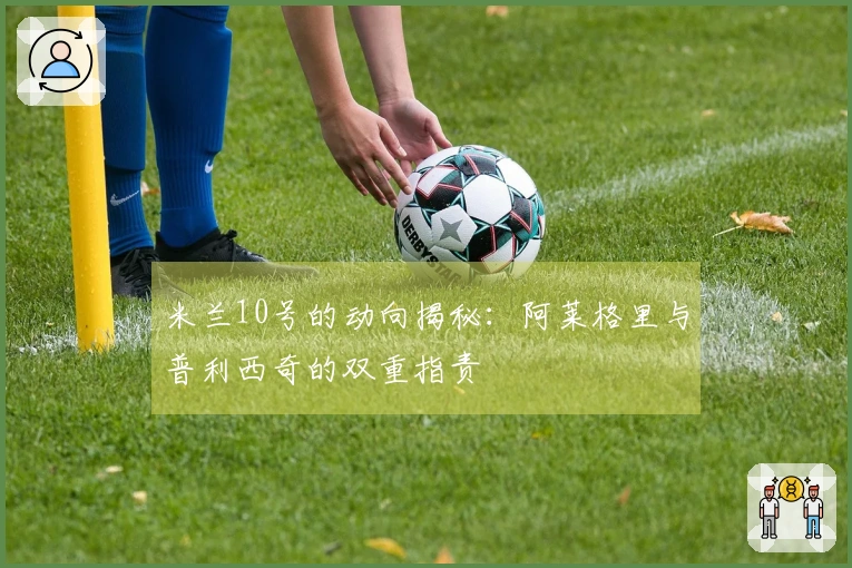 米兰10号的动向揭秘：阿莱格里与普利西奇的双重指责