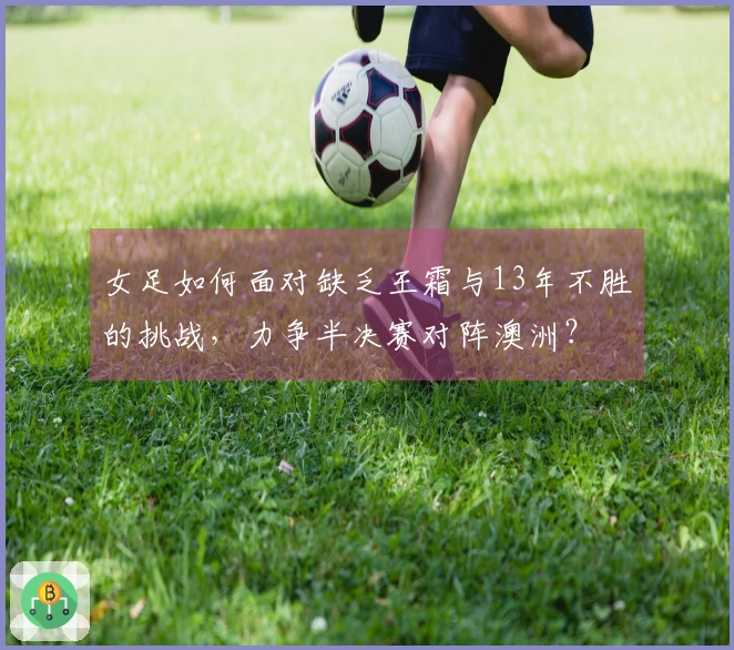 女足如何面对缺乏王霜与13年不胜的挑战，力争半决赛对阵澳洲？